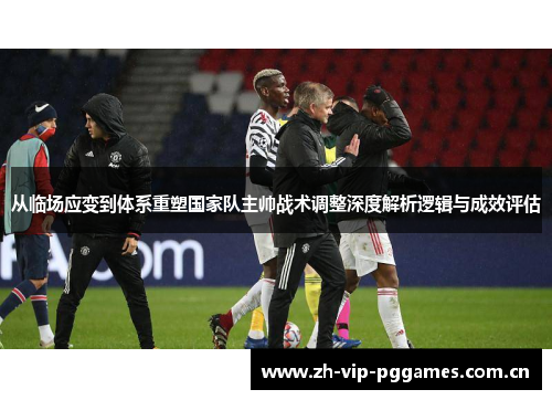 从临场应变到体系重塑国家队主帅战术调整深度解析逻辑与成效评估