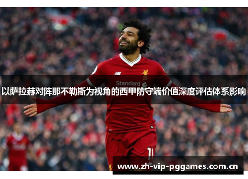 以萨拉赫对阵那不勒斯为视角的西甲防守端价值深度评估体系影响 以萨拉赫对阵那不勒斯为视角的西甲防守端价值深度评估体系影响