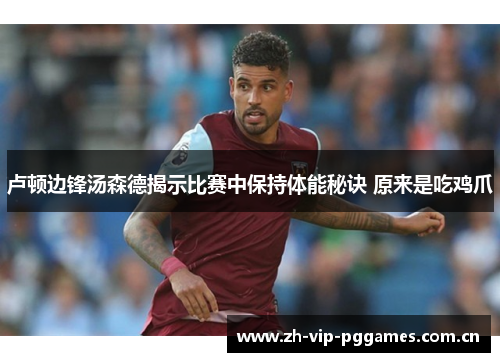 卢顿边锋汤森德揭示比赛中保持体能秘诀 原来是吃鸡爪 卢顿边锋汤森德揭示比赛中保持体能秘诀 原来是吃鸡爪