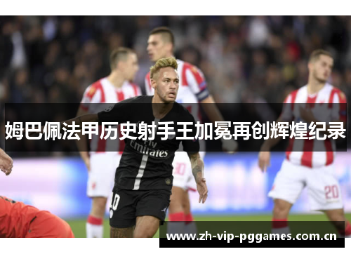 姆巴佩法甲历史射手王加冕再创辉煌纪录 姆巴佩法甲历史射手王加冕再创辉煌纪录