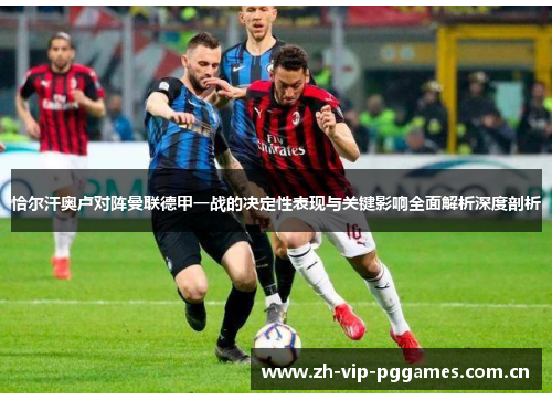 恰尔汗奥卢对阵曼联德甲一战的决定性表现与关键影响全面解析深度剖析 恰尔汗奥卢对阵曼联德甲一战的决定性表现与关键影响全面解析深度剖析