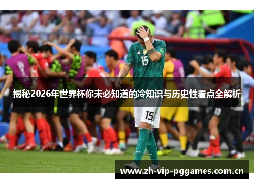 揭秘2026年世界杯你未必知道的冷知识与历史性看点全解析 揭秘2026年世界杯你未必知道的冷知识与历史性看点全解析