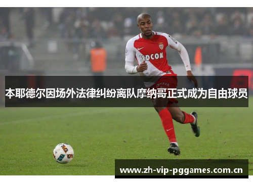 本耶德尔因场外法律纠纷离队摩纳哥正式成为自由球员 本耶德尔因场外法律纠纷离队摩纳哥正式成为自由球员