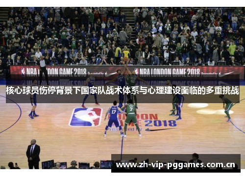 核心球员伤停背景下国家队战术体系与心理建设面临的多重挑战 核心球员伤停背景下国家队战术体系与心理建设面临的多重挑战