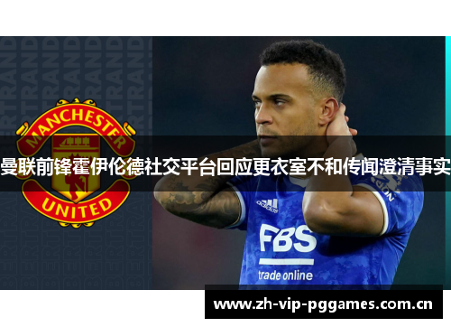 曼联前锋霍伊伦德社交平台回应更衣室不和传闻澄清事实 曼联前锋霍伊伦德社交平台回应更衣室不和传闻澄清事实