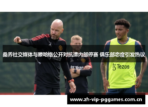 桑乔社交媒体与滕哈格公开对抗遭内部停赛 俱乐部态度引发热议 桑乔社交媒体与滕哈格公开对抗遭内部停赛 俱乐部态度引发热议